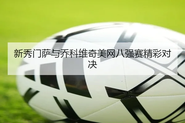 新秀门萨与乔科维奇美网八强赛精彩对决（iyx）